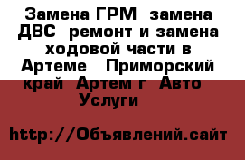  Замена ГРМ, замена ДВС, ремонт и замена ходовой части в Артеме - Приморский край, Артем г. Авто » Услуги   